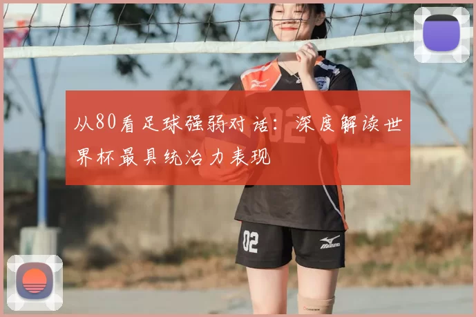 从80看足球强弱对话:深度解读世界杯最具统治力表现