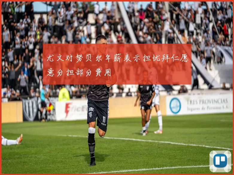 尤文对努贝尔年薪表示担忧拜仁愿意分担部分费用