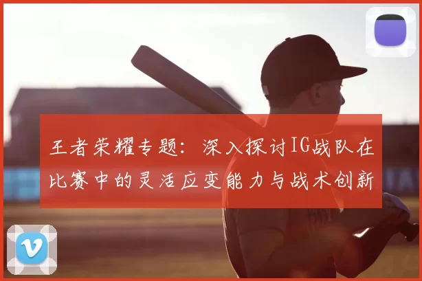 王者荣耀专题：深入探讨IG战队在比赛中的灵活应变能力与战术创新