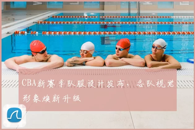 CBA新赛季队服设计发布，各队视觉形象焕新升级