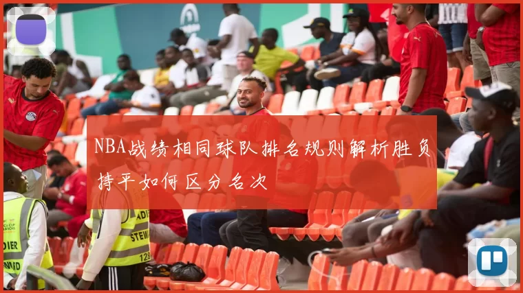 NBA战绩相同球队排名规则解析胜负持平如何区分名次