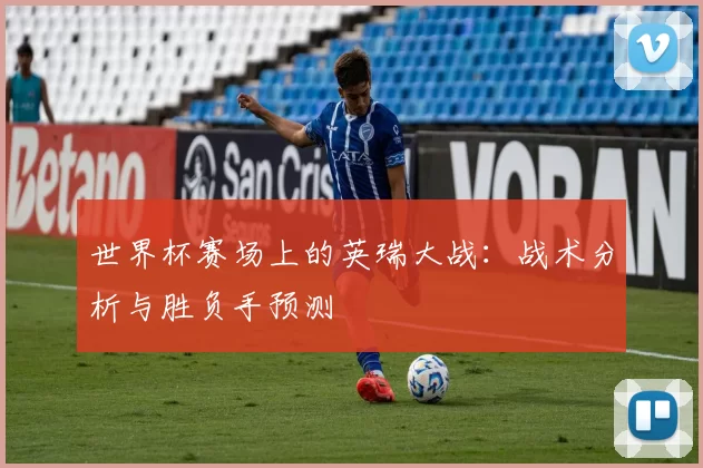 世界杯赛场上的英瑞大战:战术分析与胜负手预测