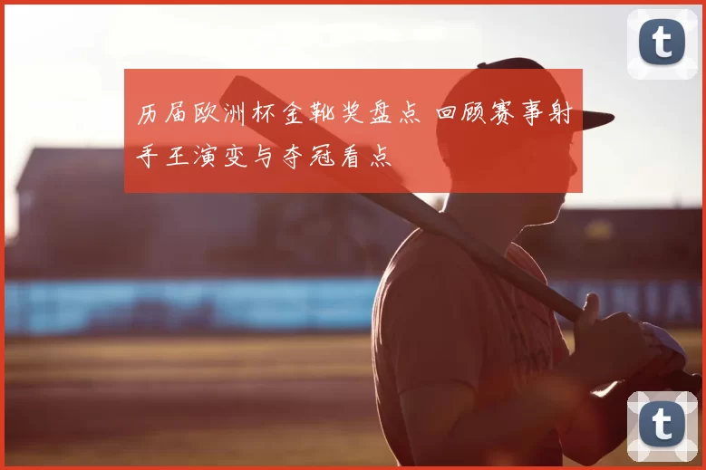 历届欧洲杯金靴奖盘点 回顾赛事射手王演变与夺冠看点