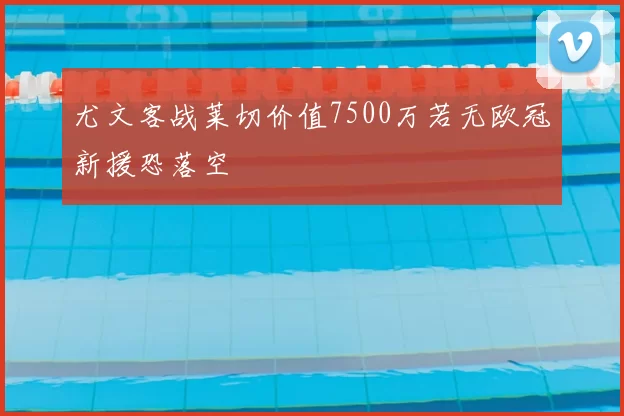 尤文客战莱切价值7500万若无欧冠新援恐落空