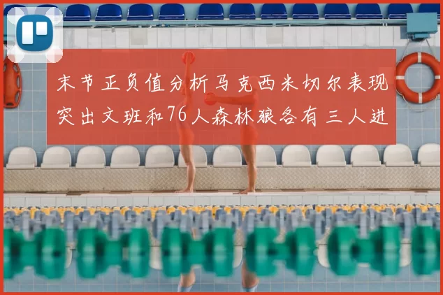 末节正负值分析马克西米切尔表现突出文班和76人森林狼各有三人进前十
