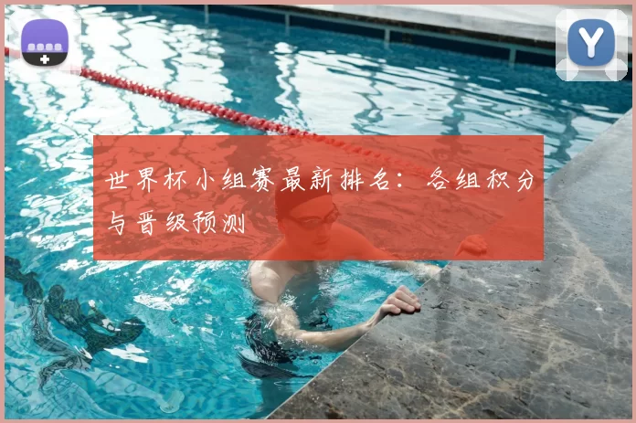 世界杯小组赛最新排名:各组积分与晋级预测