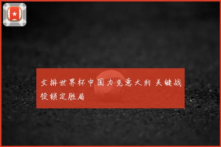 女排世界杯中国力克意大利 关键战役锁定胜局