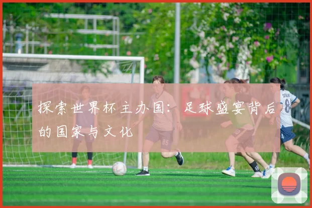 探索世界杯主办国:足球盛宴背后的国家与文化
