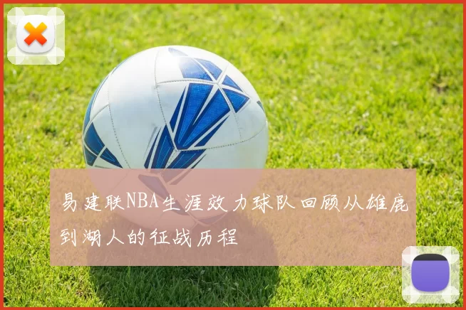 易建联NBA生涯效力球队回顾从雄鹿到湖人的征战历程
