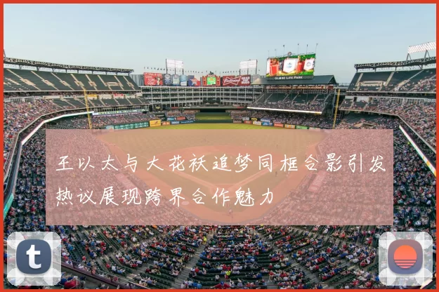 王以太与大花袄追梦同框合影引发热议展现跨界合作魅力