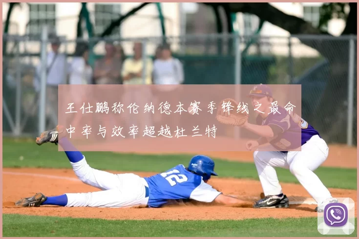 王仕鹏称伦纳德本赛季锋线之最命中率与效率超越杜兰特