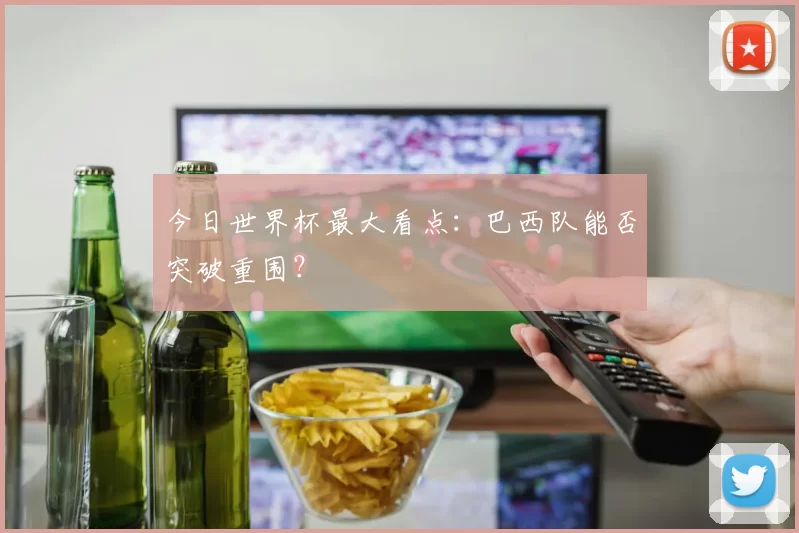 今日世界杯最大看点：巴西队能否突破重围？