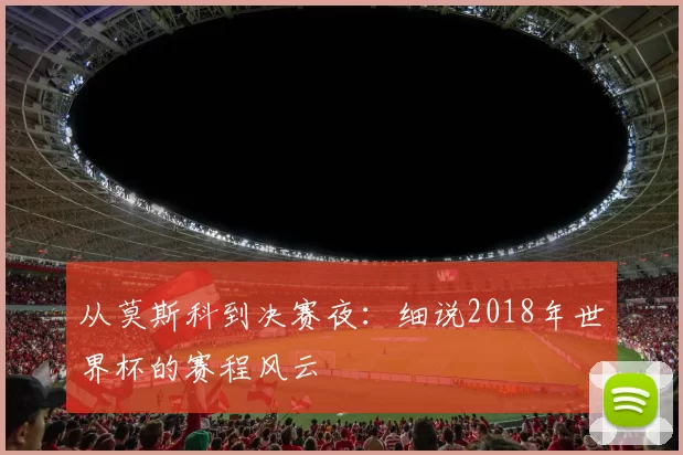 从莫斯科到决赛夜：细说2018年世界杯的赛程风云