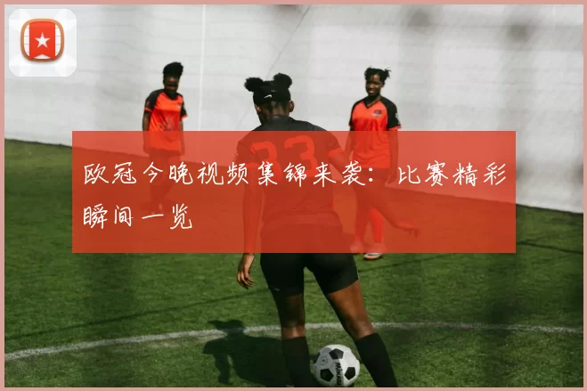 欧冠今晚视频集锦来袭：比赛精彩瞬间一览