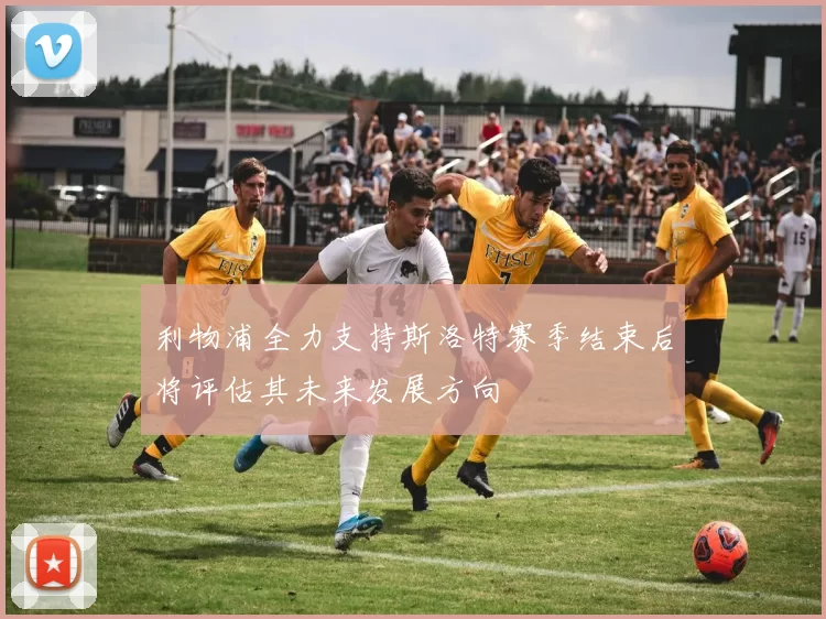 利物浦全力支持斯洛特赛季结束后将评估其未来发展方向