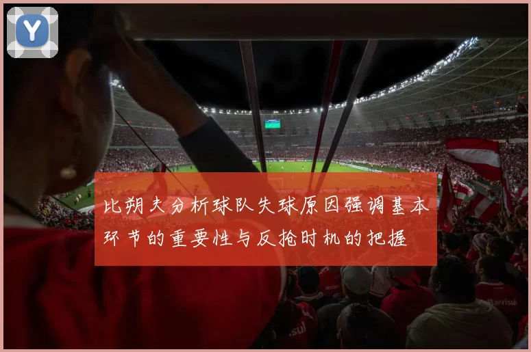 比朔夫分析球队失球原因强调基本环节的重要性与反抢时机的把握