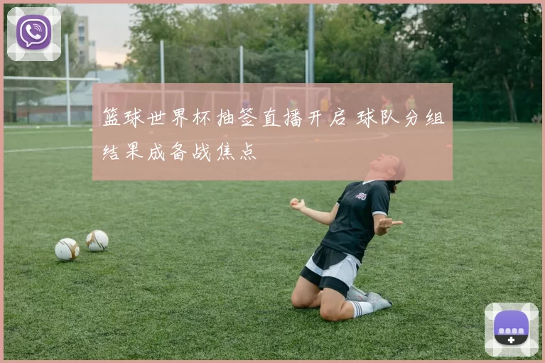 篮球世界杯抽签直播开启 球队分组结果成备战焦点