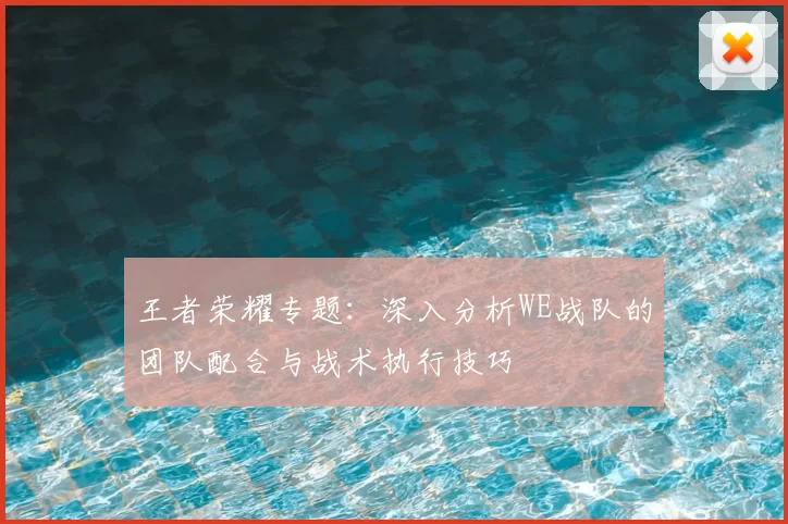 王者荣耀专题:深入分析WE战队的团队配合与战术执行技巧