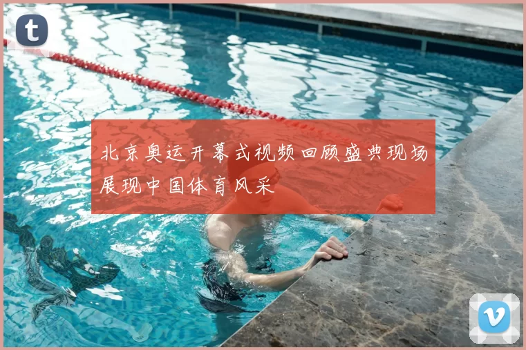 北京奥运开幕式视频回顾盛典现场展现中国体育风采
