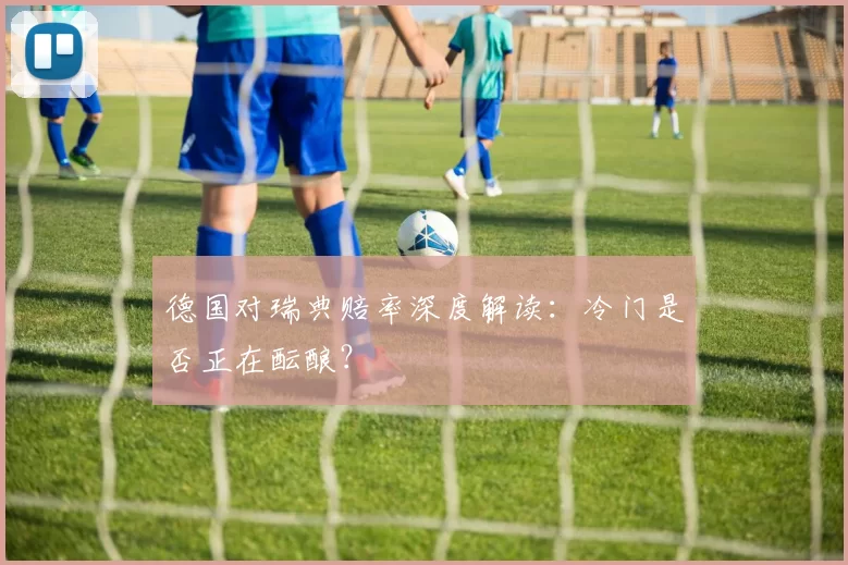 德国对瑞典赔率深度解读:冷门是否正在酝酿?