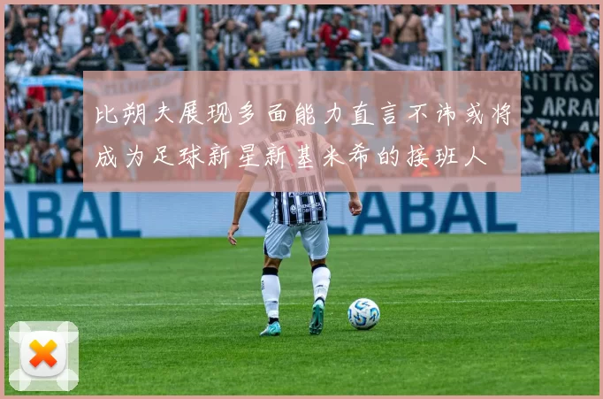 比朔夫展现多面能力直言不讳或将成为足球新星新基米希的接班人