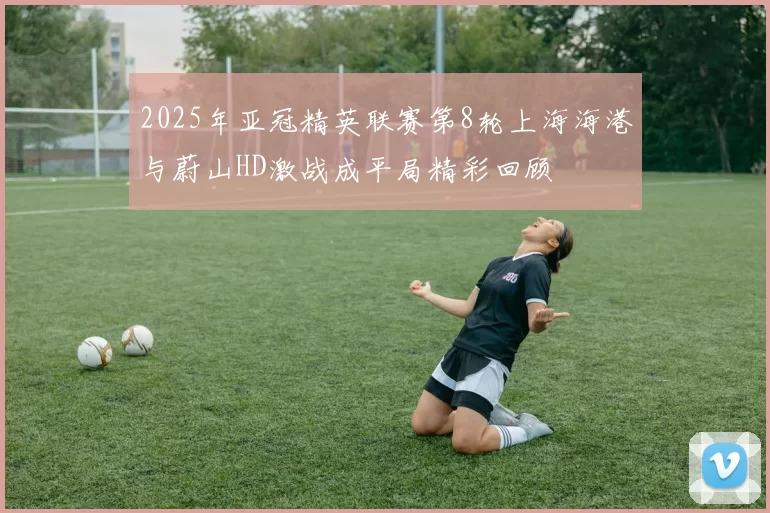 2025年亚冠精英联赛第8轮上海海港与蔚山HD激战成平局精彩回顾