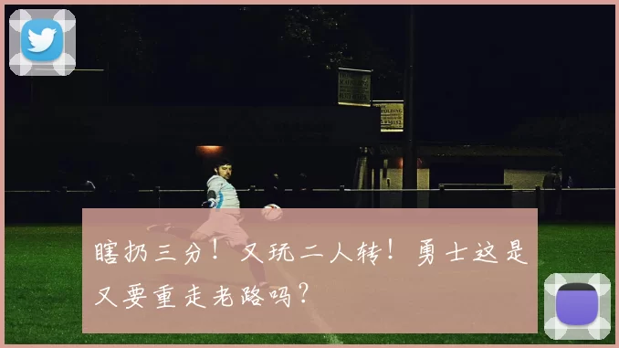 瞎扔三分!又玩二人转!勇士这是又要重走老路吗?