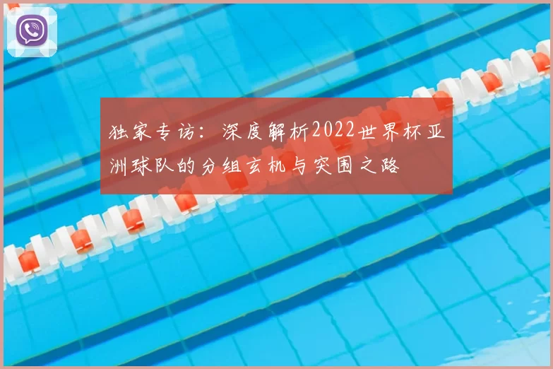 独家专访：深度解析2022世界杯亚洲球队的分组玄机与突围之路