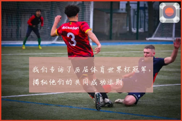 我们专访了历届体育世界杯冠军，揭秘他们的共同成功法则