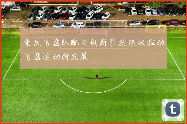 重庆飞盘队配合创新引发热议推动飞盘运动新发展