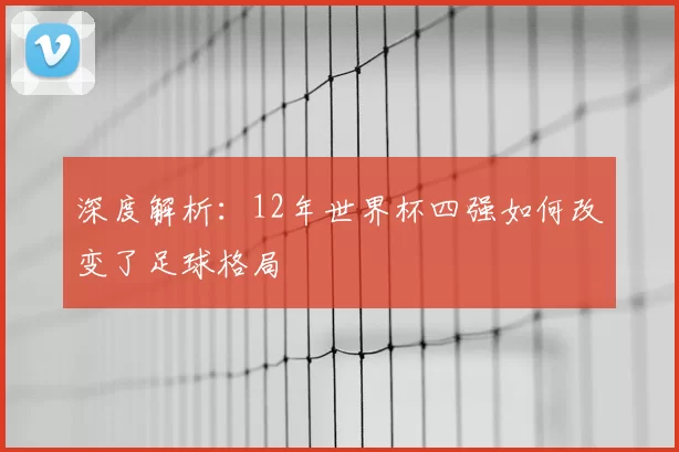 深度解析:12年世界杯四强如何改变了足球格局