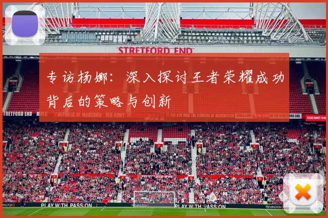 专访杨娜：深入探讨王者荣耀成功背后的策略与创新