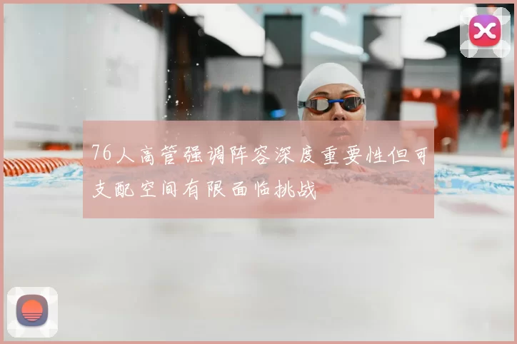 76人高管强调阵容深度重要性但可支配空间有限面临挑战