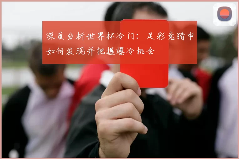 深度分析世界杯冷门:足彩竞猜中如何发现并把握爆冷机会