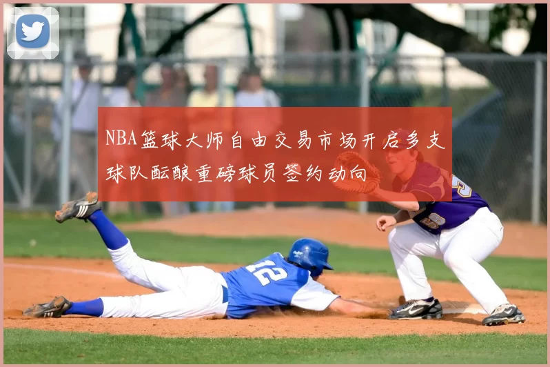 NBA篮球大师自由交易市场开启多支球队酝酿重磅球员签约动向