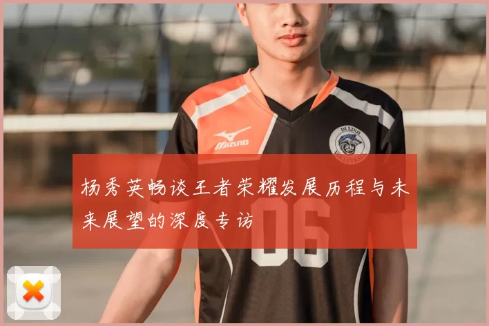 杨秀英畅谈王者荣耀发展历程与未来展望的深度专访