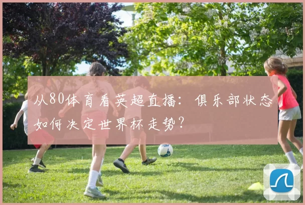 从80体育看英超直播:俱乐部状态如何决定世界杯走势?