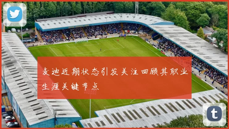 麦迪近期状态引发关注回顾其职业生涯关键节点
