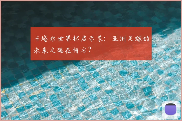 卡塔尔世界杯启示录：亚洲足球的未来之路在何方？