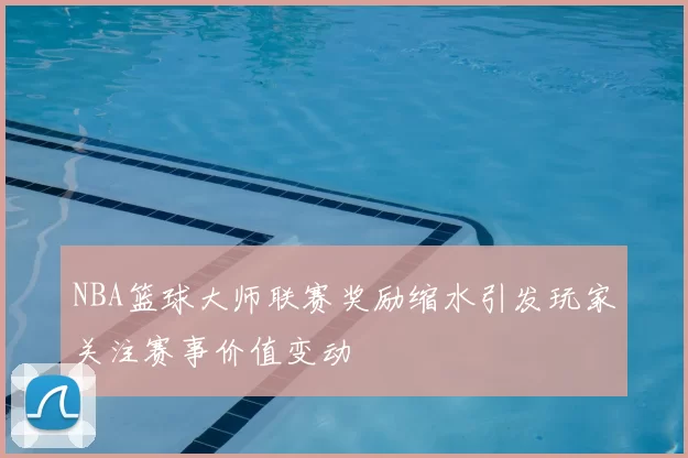 NBA篮球大师联赛奖励缩水引发玩家关注赛事价值变动