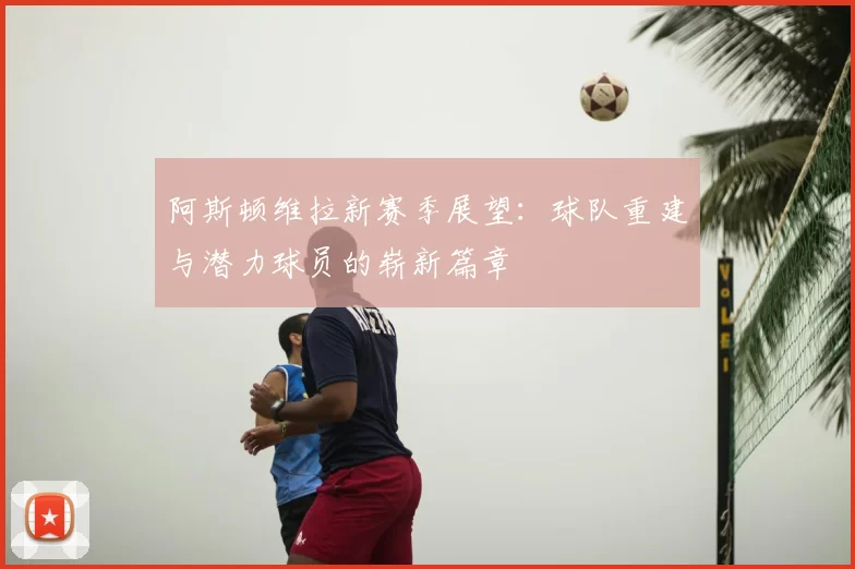 阿斯顿维拉新赛季展望：球队重建与潜力球员的崭新篇章