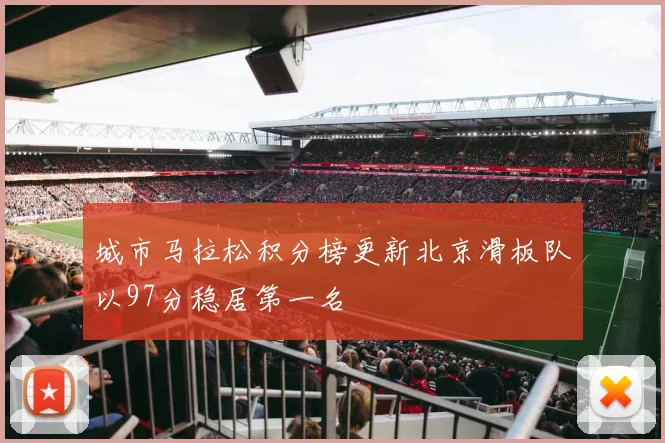 城市马拉松积分榜更新北京滑板队以97分稳居第一名