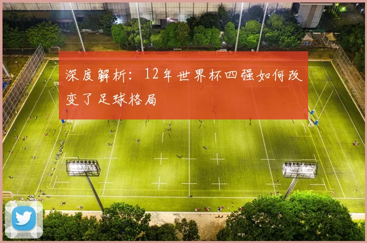 深度解析：12年世界杯四强如何改变了足球格局