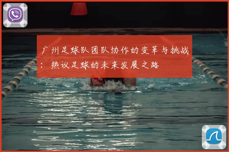 广州足球队团队协作的变革与挑战：热议足球的未来发展之路