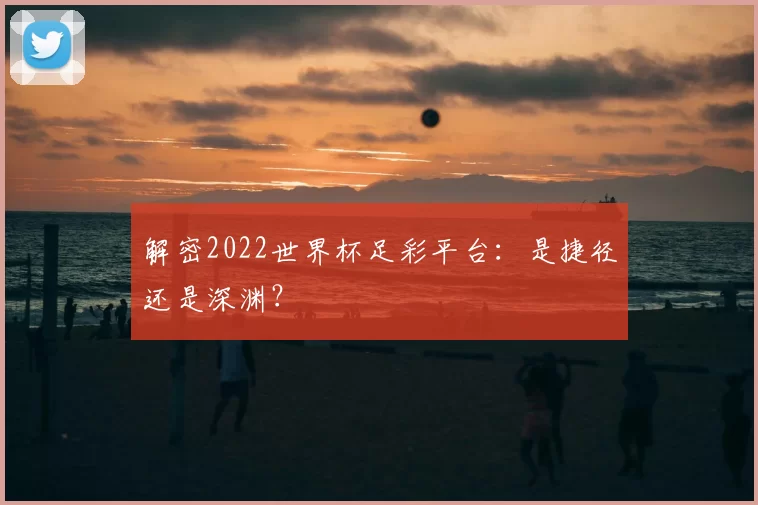 解密2022世界杯足彩平台：是捷径还是深渊？