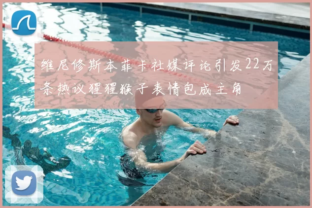 维尼修斯本菲卡社媒评论引发22万条热议猩猩猴子表情包成主角