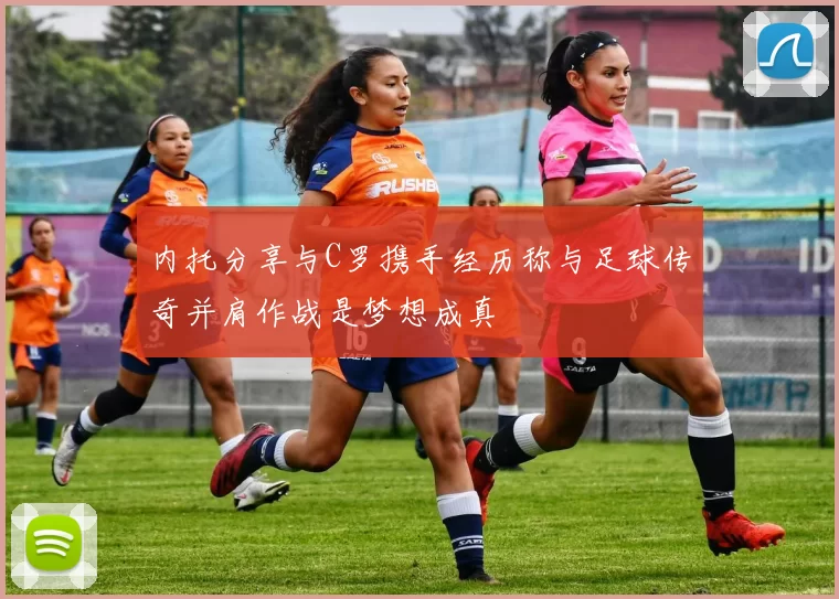 内托分享与C罗携手经历称与足球传奇并肩作战是梦想成真