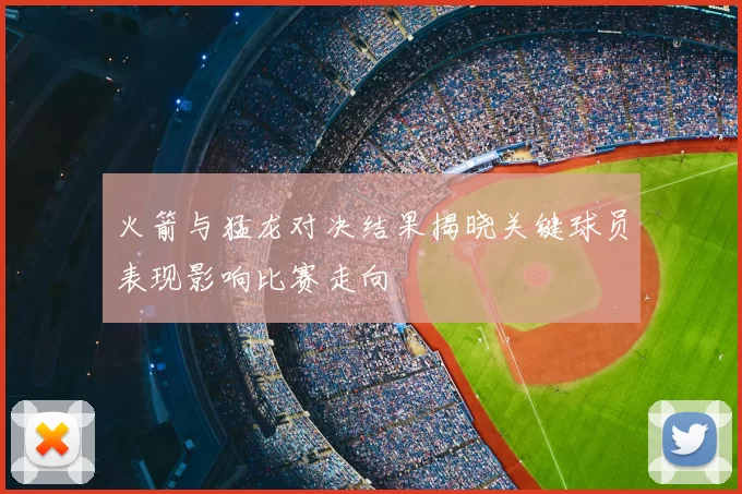火箭与猛龙对决结果揭晓关键球员表现影响比赛走向