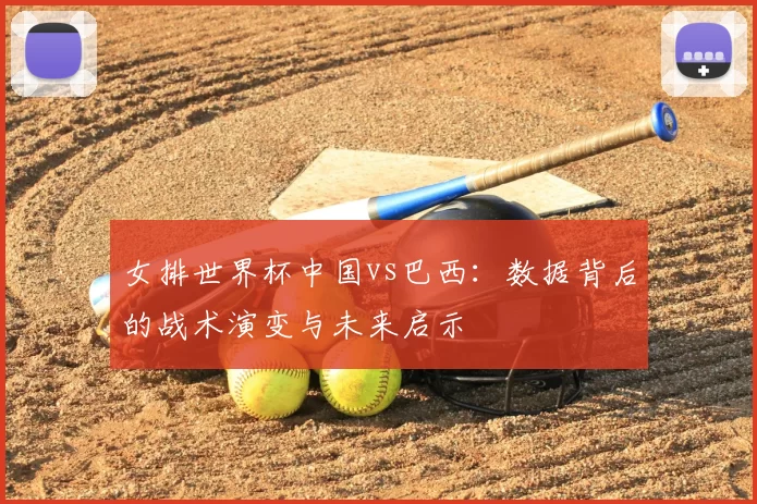 女排世界杯中国vs巴西:数据背后的战术演变与未来启示