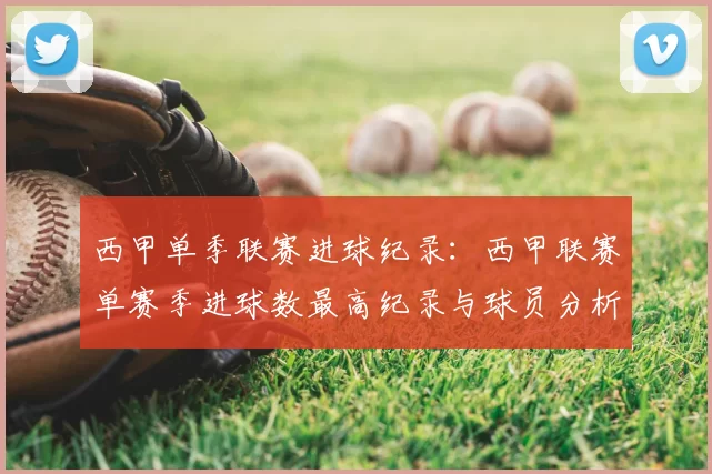 西甲单季联赛进球纪录：西甲联赛单赛季进球数最高纪录与球员分析